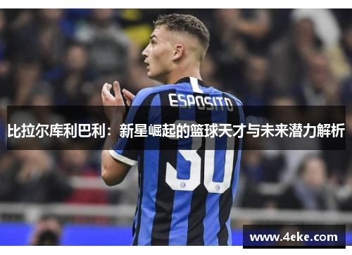 比拉尔库利巴利：新星崛起的篮球天才与未来潜力解析