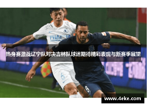 热身赛激战辽宁队对决吉林队球迷期待精彩表现与新赛季展望