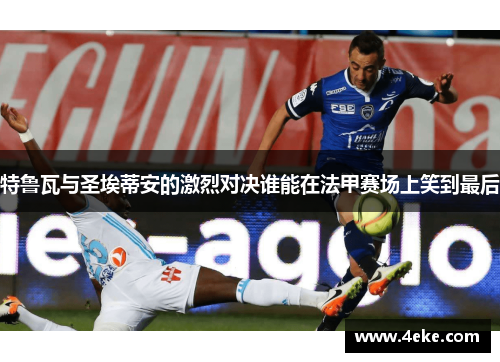 特鲁瓦与圣埃蒂安的激烈对决谁能在法甲赛场上笑到最后